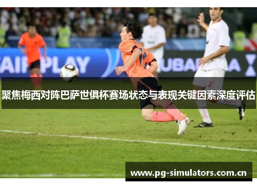 聚焦梅西对阵巴萨世俱杯赛场状态与表现关键因素深度评估 聚焦梅西对阵巴萨世俱杯赛场状态与表现关键因素深度评估